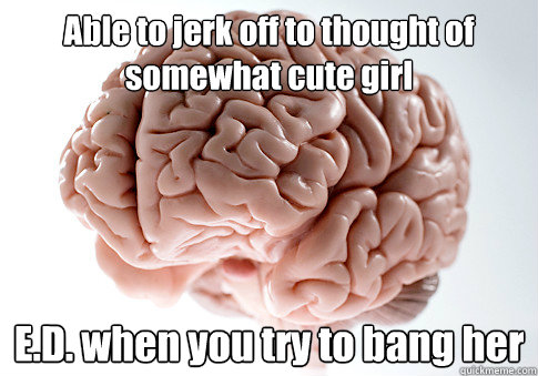 Able to jerk off to thought of somewhat cute girl E.D. when you try to bang her  Scumbag Brain