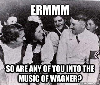 ERMMM SO ARE ANY OF YOU INTO THE MUSIC OF WAGNER?  Socially Awkward Hitler