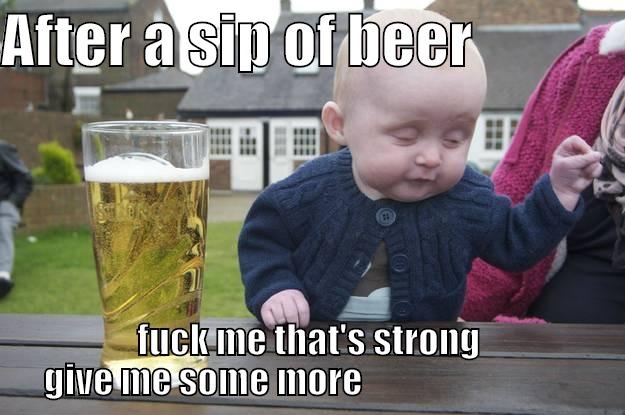AFTER A SIP OF BEER              FUCK ME THAT'S STRONG GIVE ME SOME MORE                               drunk baby