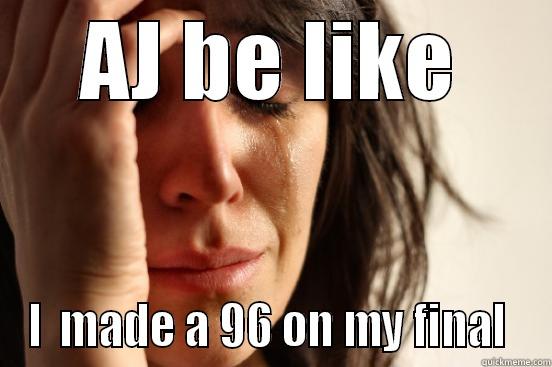 AJ BE LIKE I  MADE A 96 ON MY FINAL  First World Problems