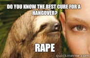 Do you know the best cure for a hangover? RAPE  Creepy Sloth