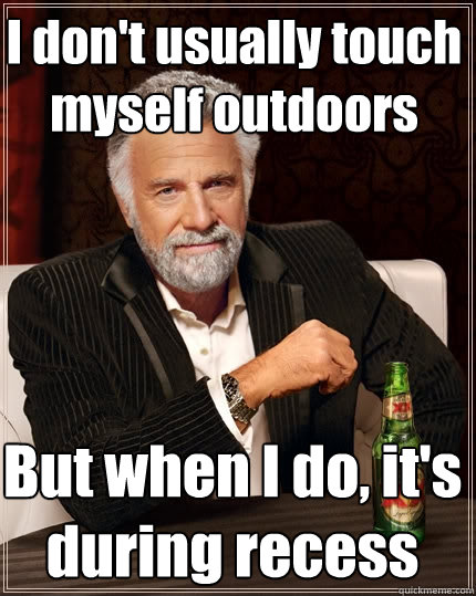 I don't usually touch myself outdoors But when I do, it's during recess  The Most Interesting Man In The World