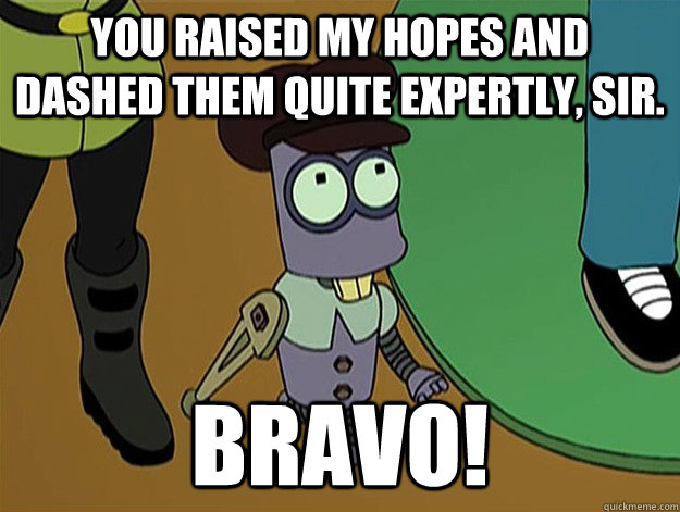 You raised my hopes and dashed them quite expertly, sir. Bravo! - You raised my hopes and dashed them quite expertly, sir. Bravo!  Tinny Tim