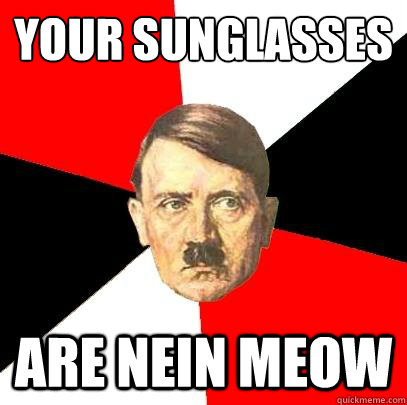 your sunglasses are nein meow  Advice Hitler
