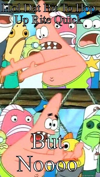 ITOL DAT BIT TO HOP UP RITE QUICK BUT NOOOO Push it somewhere else Patrick