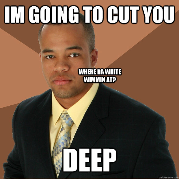 Im going to cut you Deep Where da white wimmin at? - Im going to cut you Deep Where da white wimmin at?  Successful Black Man