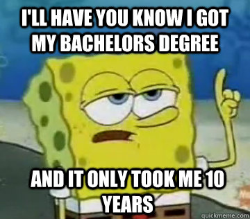 I'll Have You Know I Got my Bachelors degree and It only took me 10 years  Ill Have You Know Spongebob