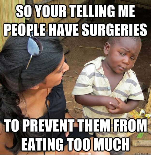 So your telling me people have surgeries to prevent them from eating too much - So your telling me people have surgeries to prevent them from eating too much  Skeptical Third World Kid