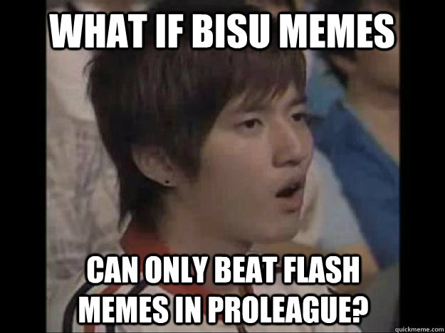 What if bisu memes can only beat flash memes in proleague? - What if bisu memes can only beat flash memes in proleague?  Bisu Faced