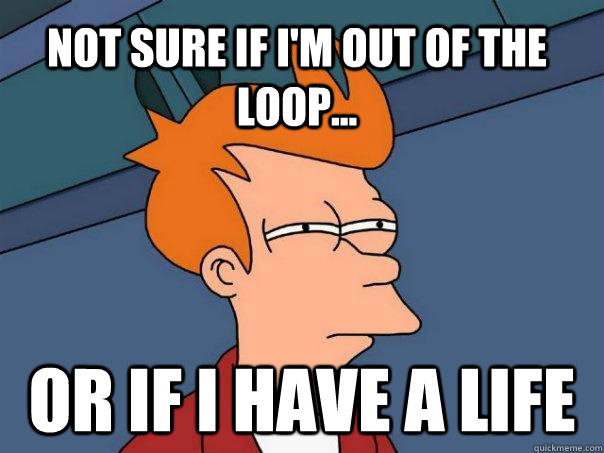 Not sure if I'm out of the loop... or if I have a life  Futurama Fry