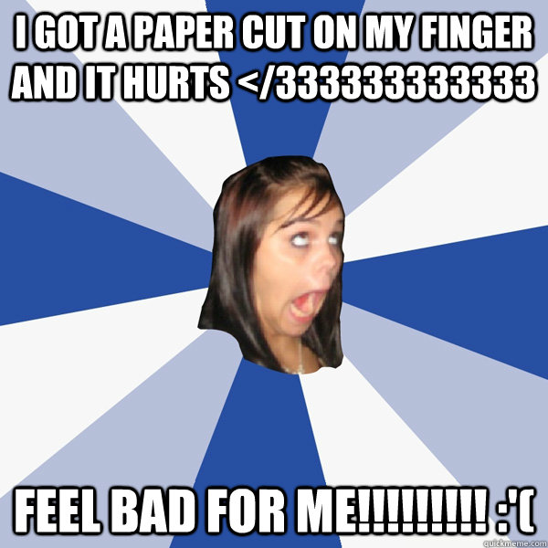 I got a paper cut on my finger and it hurts </333333333333 Feel bad for me!!!!!!!!! :'(  Annoying Facebook Girl