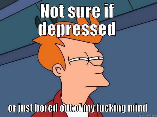 NOT SURE IF DEPRESSED OR JUST BORED OUT OF MY FUCKING MIND Futurama Fry