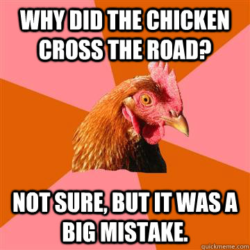 Why did the chicken cross the road? not sure, but it was a big mistake. - Why did the chicken cross the road? not sure, but it was a big mistake.  Anti-Joke Chicken