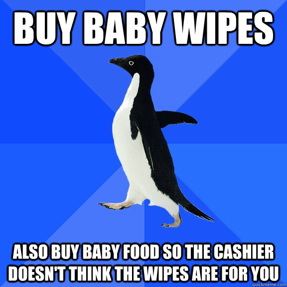 Buy baby wipes Also buy baby food so the cashier doesn't think the wipes are for you  Socially Awkward Penguin