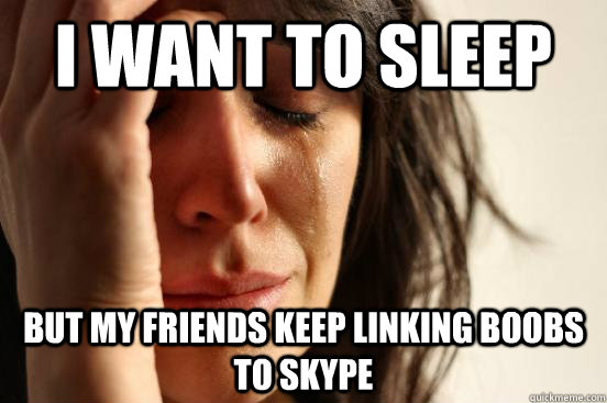 i want to sleep but my friends keep linking boobs to skype   First World Problems