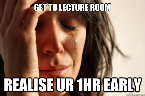Get to lecture room Realise ur 1hr early  First World Problems