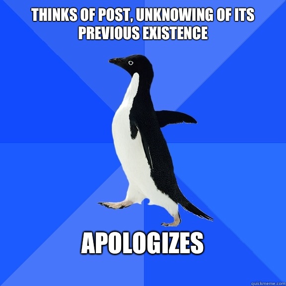 Thinks of post, unknowing of its previous existence  Apologizes   Socially Awkward Penguin