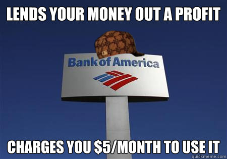 LENDS YOUR MONEY OUT A PROFIT CHARGES YOU $5/MONTH TO USE IT - LENDS YOUR MONEY OUT A PROFIT CHARGES YOU $5/MONTH TO USE IT  Scumbag bank of america