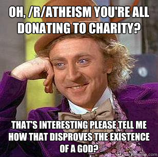 Oh, /r/atheism you're all donating to charity? That's interesting please tell me how that disproves the existence of a God?  Condescending Wonka