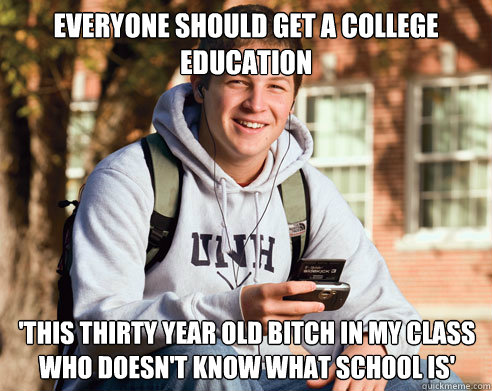 everyone should get a college education 'this thirty year old bitch in my class who doesn't know what school is'  College Freshman