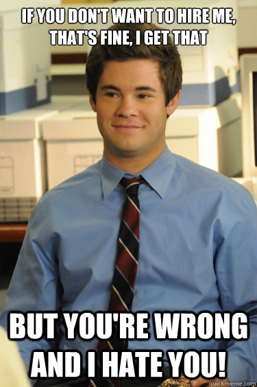 If you don't want to hire me, that's fine, I get that But you're wrong and I hate you! - If you don't want to hire me, that's fine, I get that But you're wrong and I hate you!  Adam workaholics