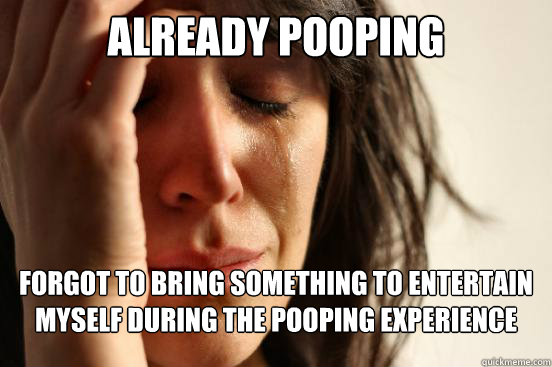 Already pooping forgot to bring something to entertain myself during the pooping experience  First World Problems