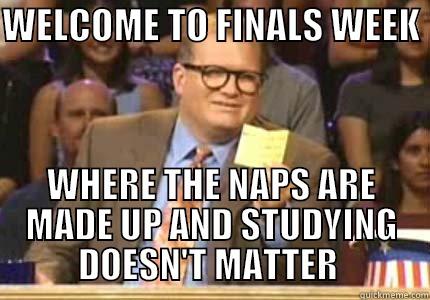 WELCOME TO FINALS WEEK  WHERE THE NAPS ARE MADE UP AND STUDYING DOESN'T MATTER  Misc
