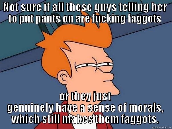 NOT SURE IF ALL THESE GUYS TELLING HER TO PUT PANTS ON ARE FUCKING FAGGOTS OR THEY JUST GENUINELY HAVE A SENSE OF MORALS, WHICH STILL MAKES THEM FAGGOTS. Futurama Fry