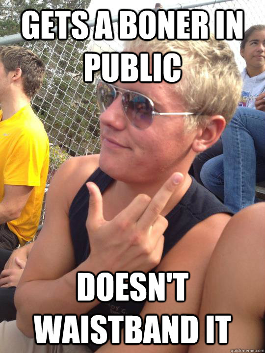 gets a boner in public Doesn't waistband it  