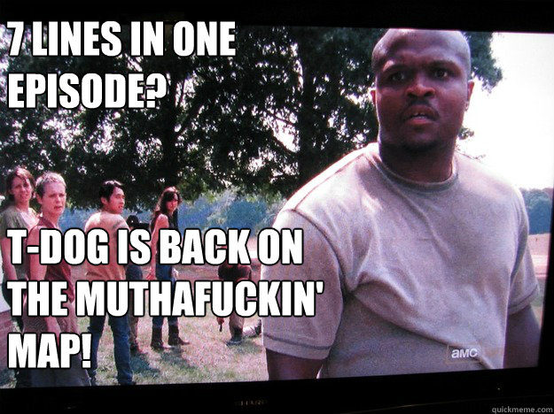 7 lines in one episode? 


T-dog is Back on the muthafuckin' map!  