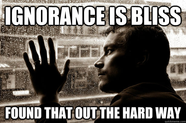 ignorance is bliss found that out the hard way  Over-Educated Problems