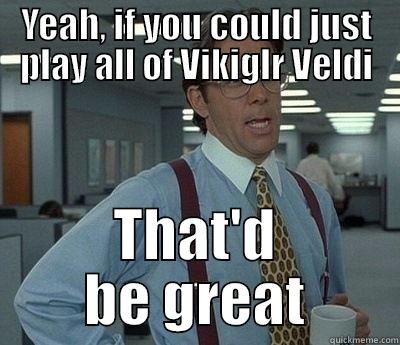 YEAH, IF YOU COULD JUST PLAY ALL OF VIKIGLR VELDI THAT'D BE GREAT Bill Lumbergh