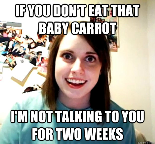 If you don't eat that baby carrot  I'm not talking to you for two weeks  Overly Attached Girlfriend