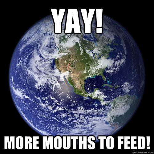 YAY! More mouths to feed!  - YAY! More mouths to feed!   Overpopulated Earth