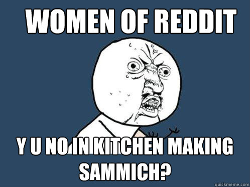 Women of Reddit y u no in kitchen making sammich?  Y U No