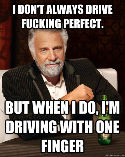I don't always drive fucking perfect. but when I do, I'm driving with one finger  The Most Interesting Man In The World