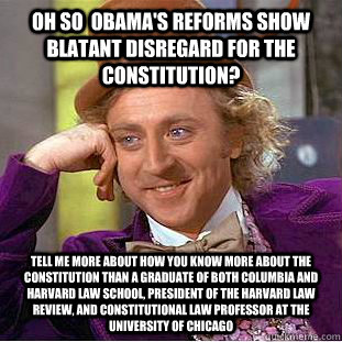 Oh so  Obama's reforms show blatant disregard for the constitution? Tell me more about how you know more about the constitution than a graduate of both Columbia and Harvard Law School, President of the Harvard Law Review, and Constitutional Law Professor   Condescending Wonka