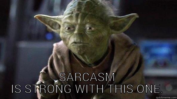 Sarcasm is strong -  SARCASM IS STRONG WITH THIS ONE. True dat, Yoda.