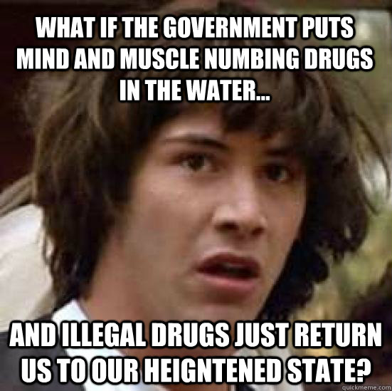 What if the government puts mind and muscle numbing drugs in the water... and illegal drugs just return us to our heigntened state?   conspiracy keanu
