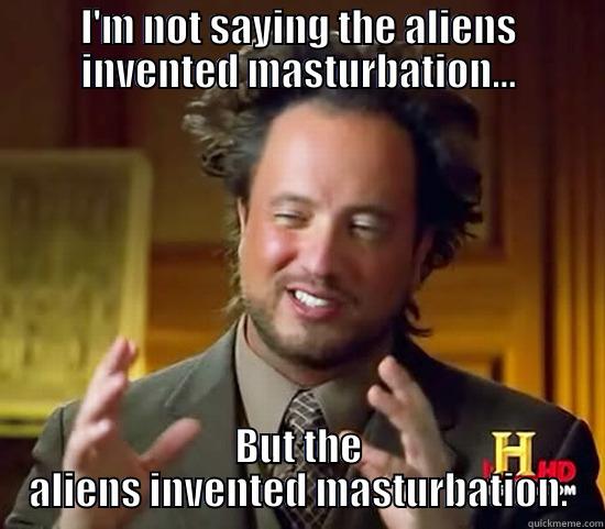 I'M NOT SAYING THE ALIENS INVENTED MASTURBATION... BUT THE ALIENS INVENTED MASTURBATION. Ancient Aliens