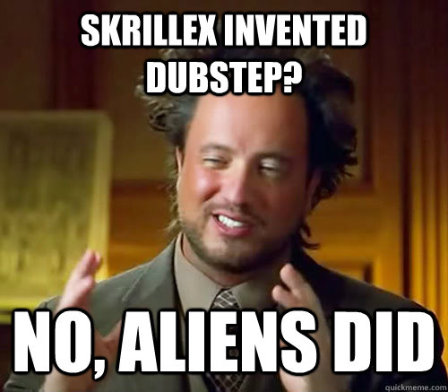 Skrillex invented dubstep? No, aliens did  Aliens Histroy Channel What
