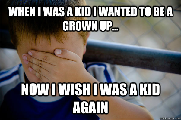 WHEN I WAS A KID i wanted to be a grown up... Now I wish I was a kid again - WHEN I WAS A KID i wanted to be a grown up... Now I wish I was a kid again  when i was a kid