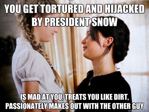 you get tortured and hijacked by president snow is mad at you, treats you like dirt, passionately makes out with the other guy  