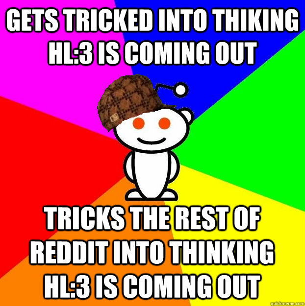 Gets tricked into thiking HL:3 is coming out Tricks the rest of Reddit into thinking HL:3 is coming out  Scumbag Redditor