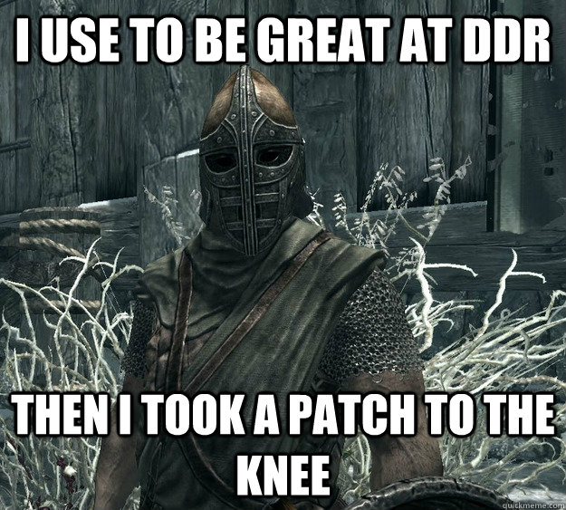 I use to be great at DDR Then I took a patch to the knee  Skyrim Guard