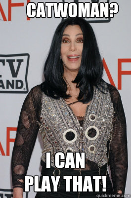 Catwoman? I CAN 
PLAY THAT!  Cher