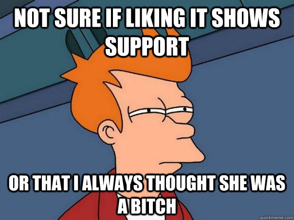Not sure if liking it shows support Or that I always thought she was a bitch  Futurama Fry