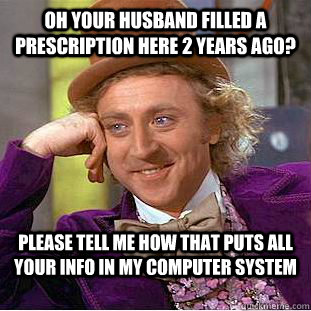 Oh your husband filled a prescription here 2 years ago? Please tell me how that puts all your info in my computer system  Condescending Wonka