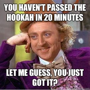 You haven't passed the hookah in 20 minutes Let me guess, you just got it? - You haven't passed the hookah in 20 minutes Let me guess, you just got it?  wonks