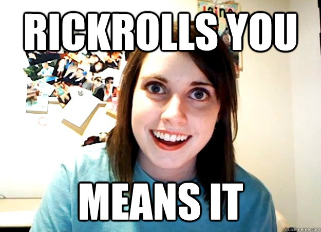 RIckrolls you Means it  Overly Attached Girlfriend